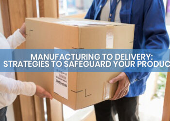 From Manufacturing to Delivery Strategies to Safeguard Your Products