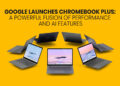 Google Launches Chromebook Plus A Powerful Fusion of Performance and