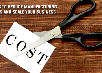 Ways To Reduce Manufacturing Costs and Scale Your Business