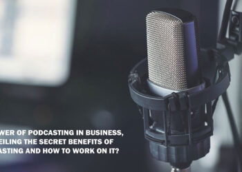 The Power of Podcasting in Business, Unveiling the Secret Benefits of Podcasting and How to Work on It?