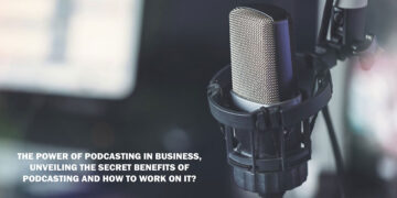 The Power of Podcasting in Business, Unveiling the Secret Benefits of Podcasting and How to Work on It?