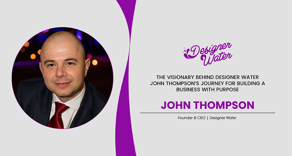 The Visionary Behind Designer Water: John Thompson’s Journey For Building Business With Purpose