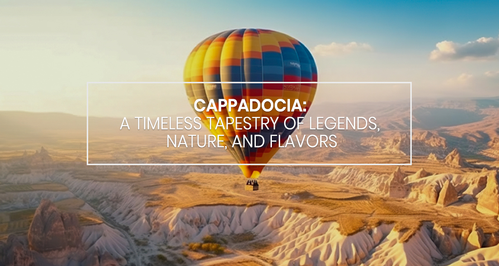 Cappadocia: A Timeless Tapestry of Legends, Nature, and Flavors