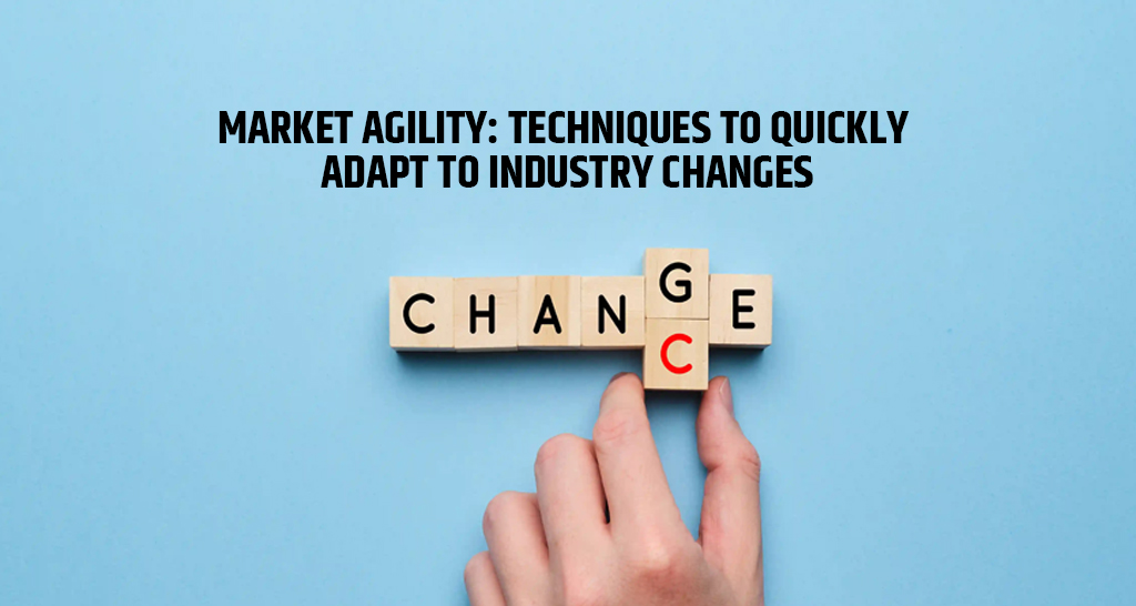 Market Agility: Techniques to Quickly Adapt to Industry Changes