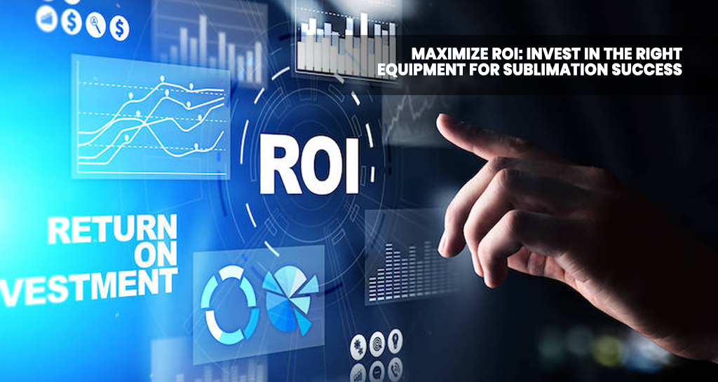 Maximize ROI: Invest in the Right Equipment for Sublimation Success