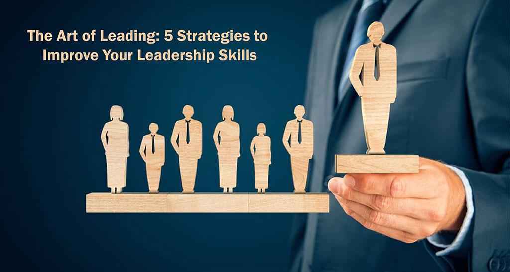 The Art of Leading: 5 Strategies to Improve Your Leadership Skills