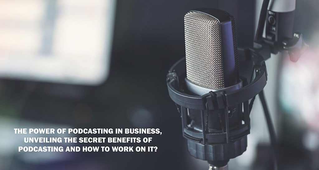 The Power of Podcasting in Business, Unveiling the Secret Benefits of Podcasting and How to Work on It?