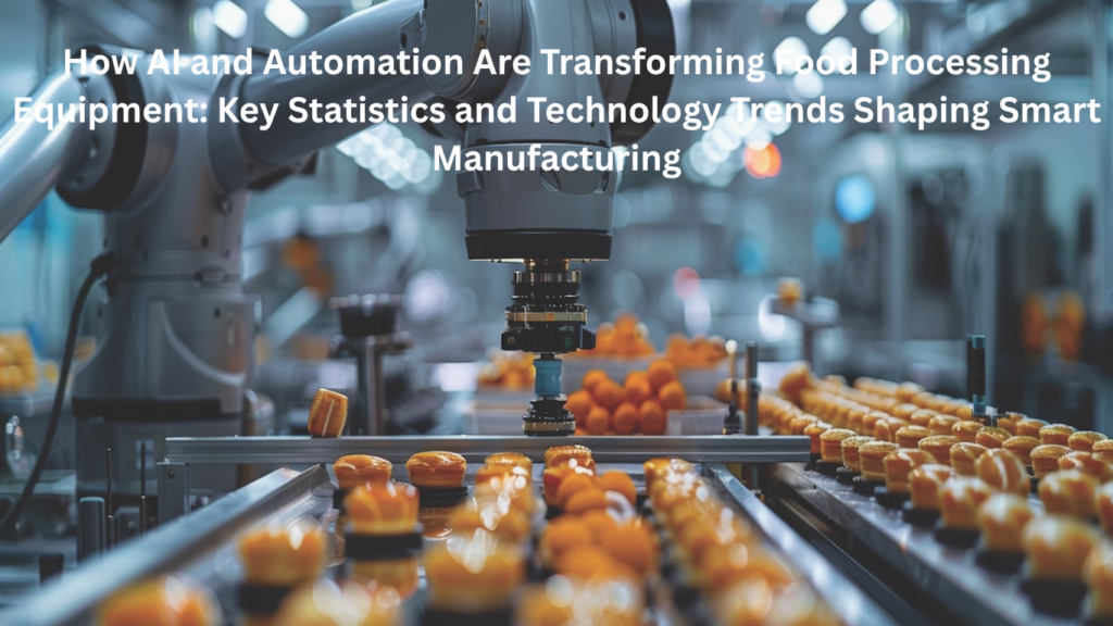 How AI and Automation Are Transforming Food Processing Equipment: Key Statistics and Technology Trends Shaping Smart Manufacturing